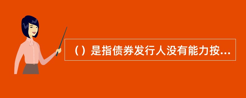 （）是指债券发行人没有能力按时支付利息、到期归还本金的风险。