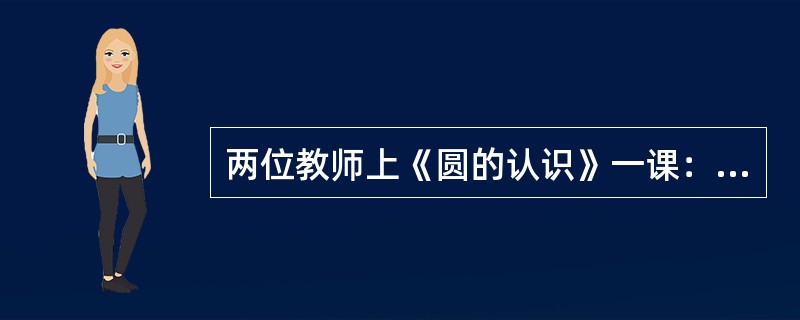 两位教师上《圆的认识》一课：教师A在教学"半径和直径关系"时，组织学生动手测量、