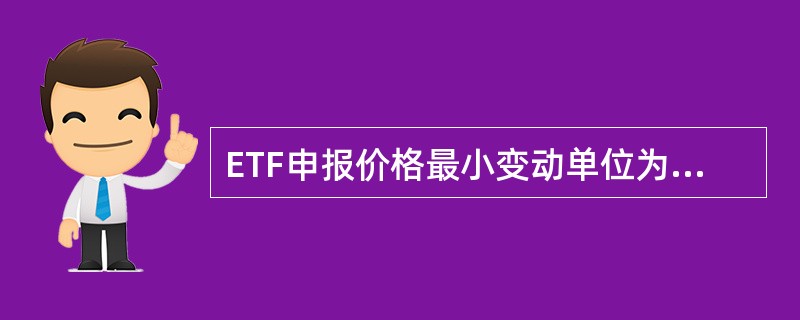 ETF申报价格最小变动单位为0．001元。（）