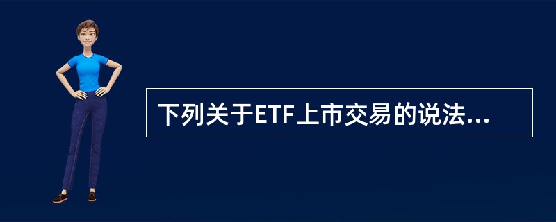 下列关于ETF上市交易的说法正确的有（）。