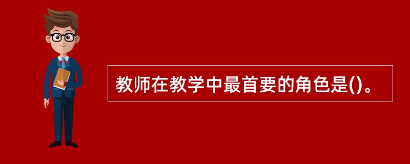 教师在教学中最首要的角色是()。