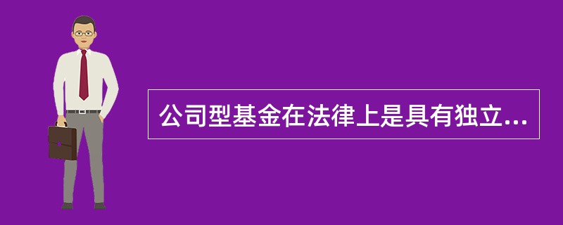 公司型基金在法律上是具有独立法人地位的无限责任公司。（）