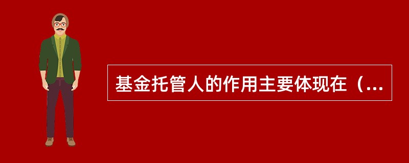 基金托管人的作用主要体现在（）。