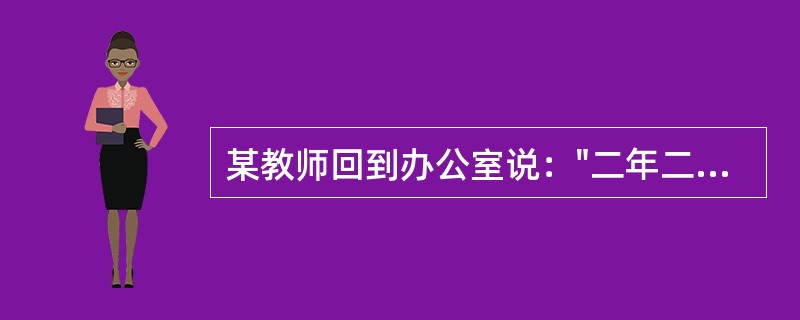 某教师回到办公室说："二年二班的学生真笨，这堂课我连续讲了三遍，他们还是不会。我