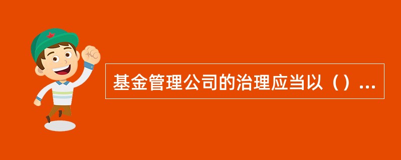 基金管理公司的治理应当以（）为基本原则。