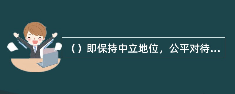 （）即保持中立地位，公平对待所有评价对象，不得歪曲诋毁评价对象，防范可能发生的利