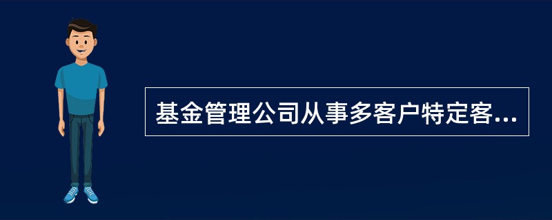 基金管理公司从事多客户特定客户资产管理业务，应当向符合条件的特定客户销售资产管理