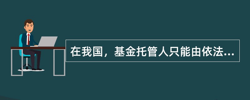 在我国，基金托管人只能由依法设立并取得基金托管资格的商业银行和信托公司担任。（）