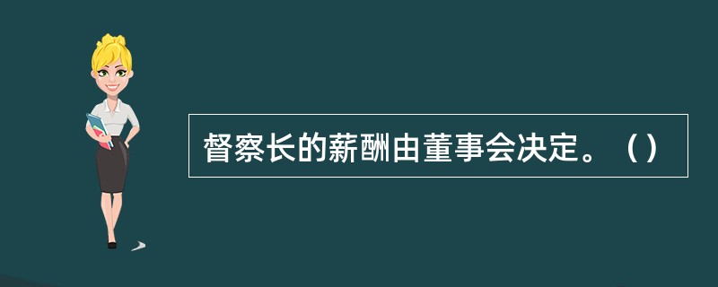 督察长的薪酬由董事会决定。（）