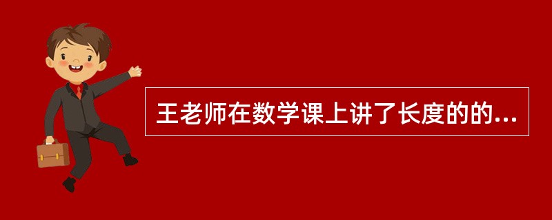 王老师在数学课上讲了长度的的概念，及如何用尺子测量物体的长度，要求学生回家后测量