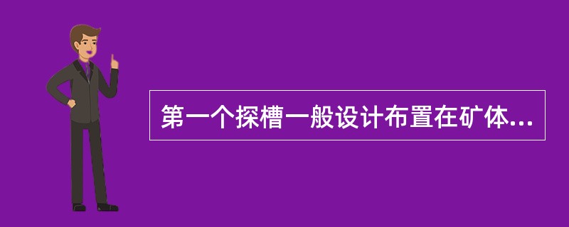 第一个探槽一般设计布置在矿体的什么位置？