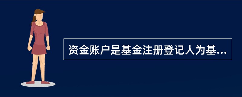 资金账户是基金注册登记人为基金投资人开立的、用于记录其持有的基金份额及其变动情况