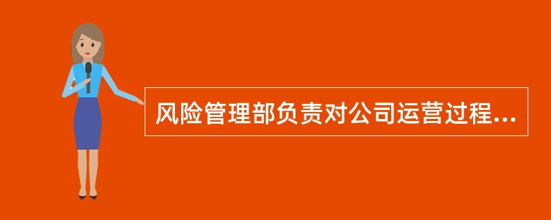 风险管理部负责对公司运营过程中产生的或潜在的风险进行有效管理。（）