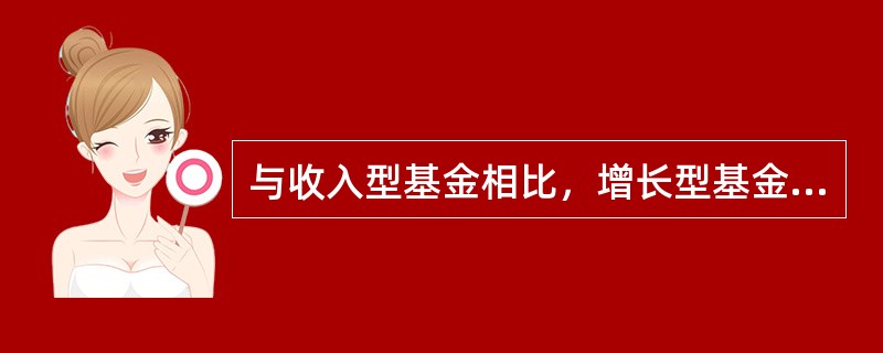 与收入型基金相比，增长型基金的风险小，收益也较低。（）