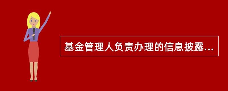 基金管理人负责办理的信息披露事项具体涉及基金募集七市交易、投资运作、净值披露等环