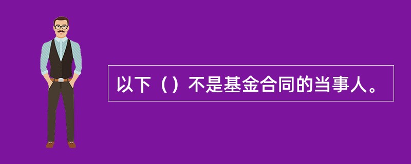 以下（）不是基金合同的当事人。