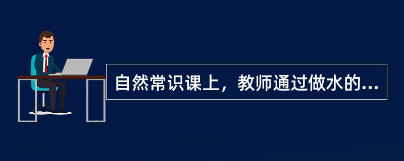 自然常识课上，教师通过做水的加温和降温实验，让学生观察水的“三态”变化，这种教学