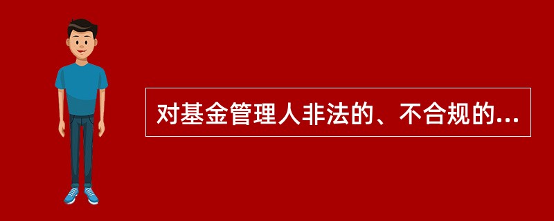 对基金管理人非法的、不合规的投资指令，基金托管人应当拒绝执行，并提示（）或向监管