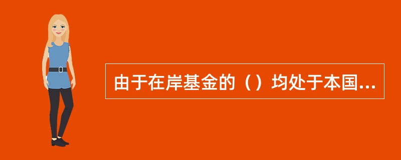 由于在岸基金的（）均处于本国境内，所以基金监管部门比较容易运用本国法律法规及相关