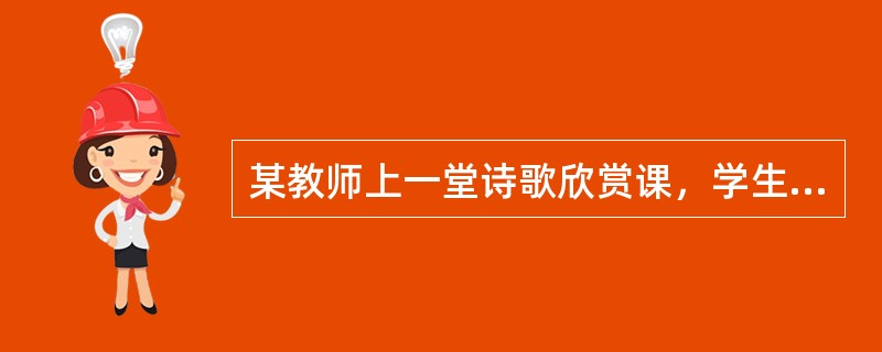 某教师上一堂诗歌欣赏课，学生要求逐字解释，老师就请学生一一解释并加入探讨。但又有