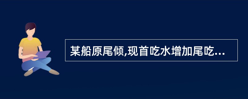 某船原尾倾,现首吃水增加尾吃水减少,则其尾倾（）