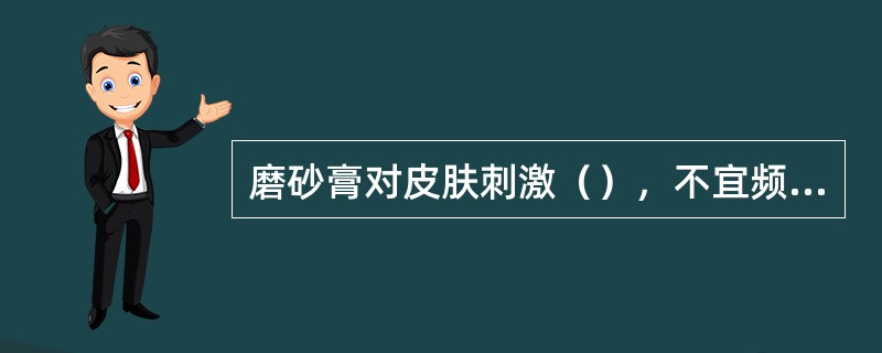 磨砂膏对皮肤刺激（），不宜频繁使用。