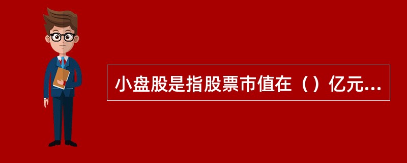 小盘股是指股票市值在（）亿元人民币以下的公司的股票。