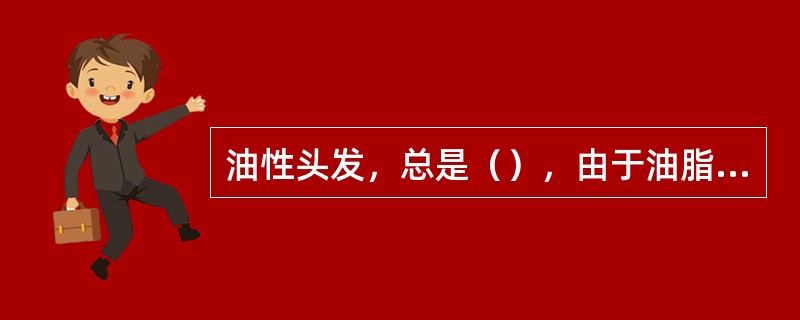 油性头发，总是（），由于油脂分泌太多，有多余的角质从头皮上脱落，形成很多的头皮屑
