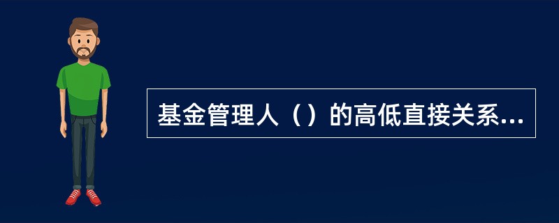 基金管理人（）的高低直接关系到投资者投资回报的高低以及投资目标能否实现。