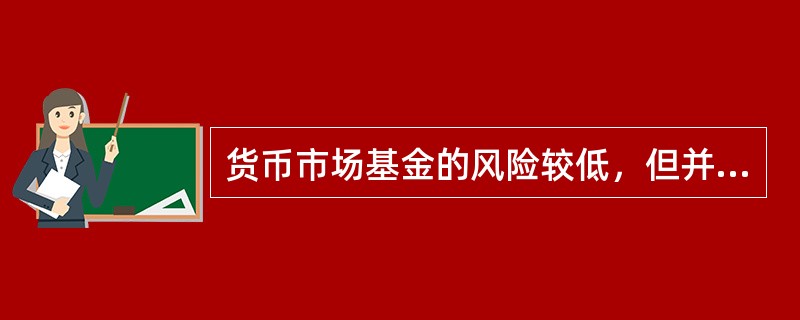 货币市场基金的风险较低，但并不意味着货币市场基金没有投资风险。（）