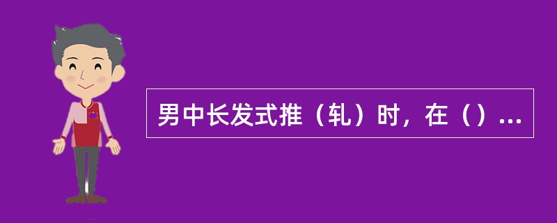 男中长发式推（轧）时，在（），推刀与梳子可交叉运用。