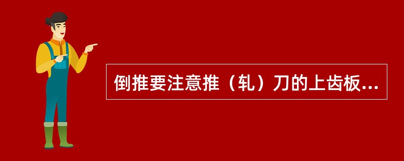 倒推要注意推（轧）刀的上齿板不能过于突出，否则会（）。