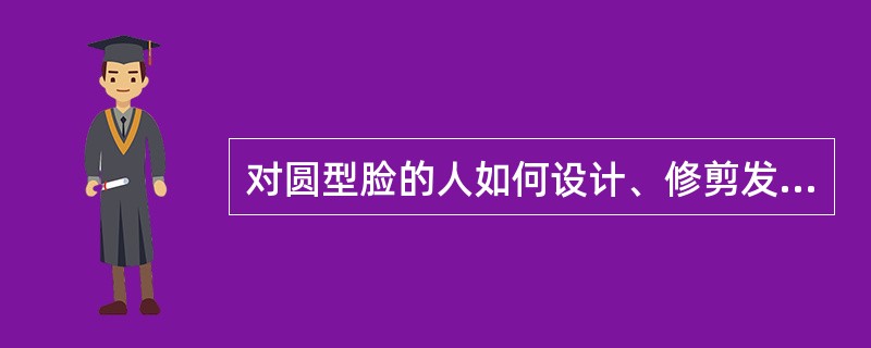 对圆型脸的人如何设计、修剪发型？