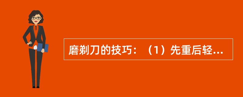 磨剃刀的技巧：（1）先重后轻，轻重均匀，越磨越轻；（2）（）；（3）收刀时掌握力