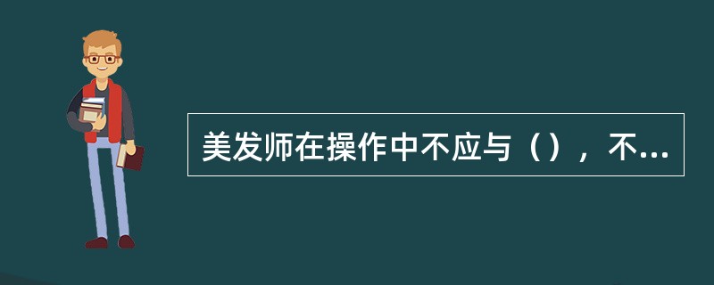 美发师在操作中不应与（），不允许吃东西。