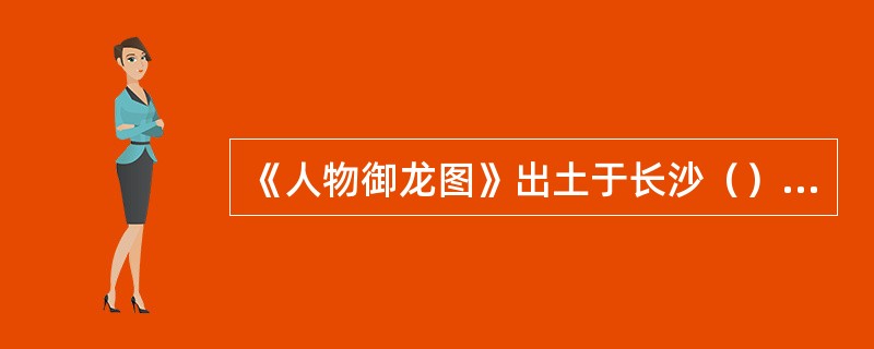 《人物御龙图》出土于长沙（）墓。