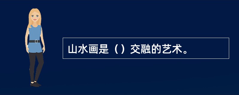 山水画是（）交融的艺术。