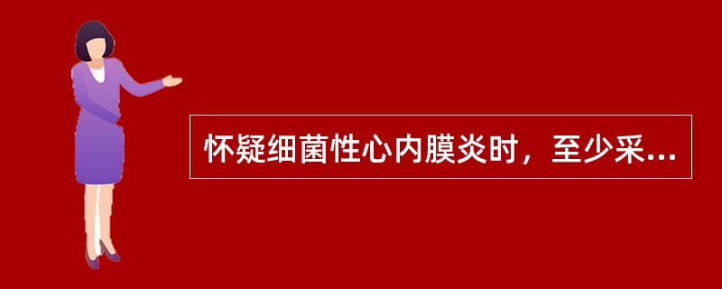 怀疑细菌性心内膜炎时，至少采集血培养（）。