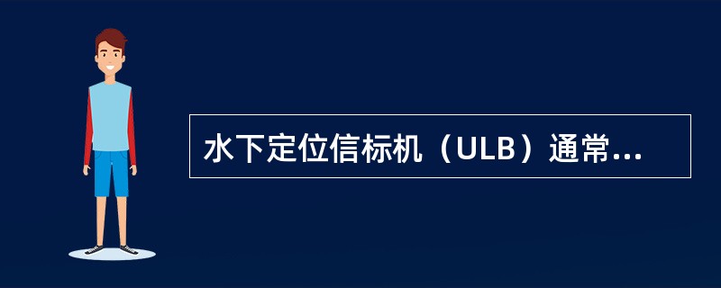 水下定位信标机（ULB）通常采用的是（）。