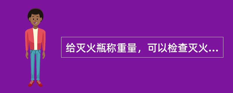 给灭火瓶称重量，可以检查灭火瓶的：（）.