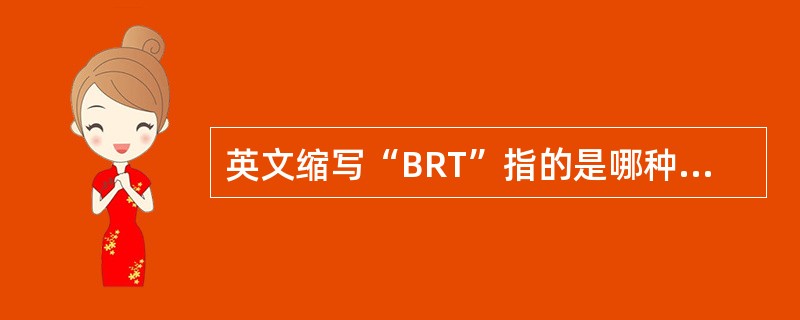 英文缩写“BRT”指的是哪种常见的交通用具系统？（）