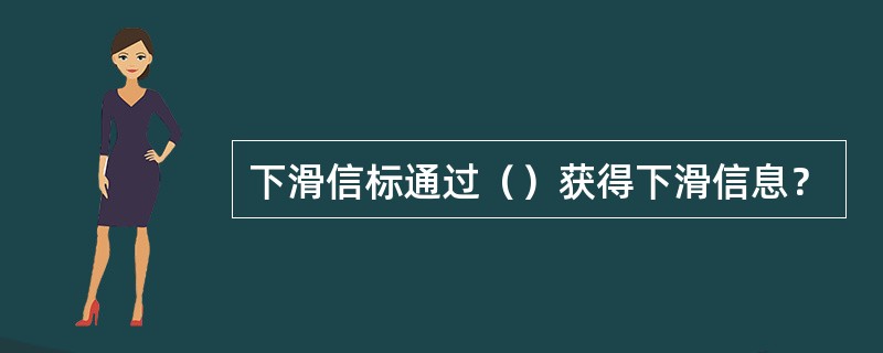 下滑信标通过（）获得下滑信息？