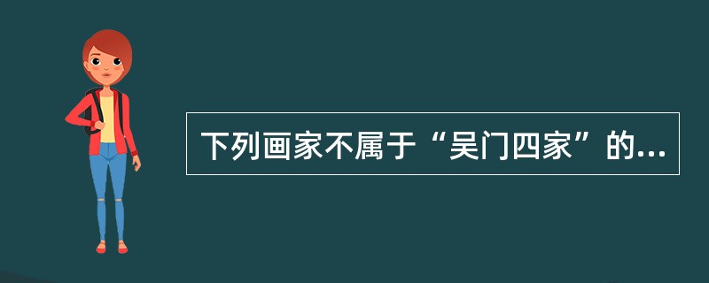 下列画家不属于“吴门四家”的是（）。