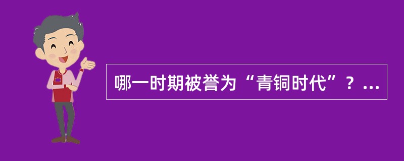 哪一时期被誉为“青铜时代”？（）