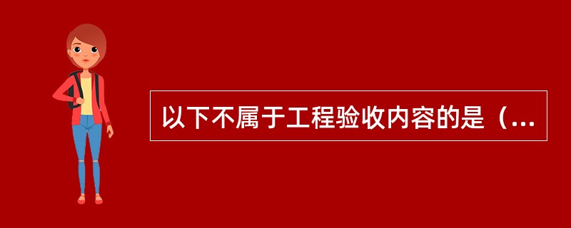 以下不属于工程验收内容的是（）。