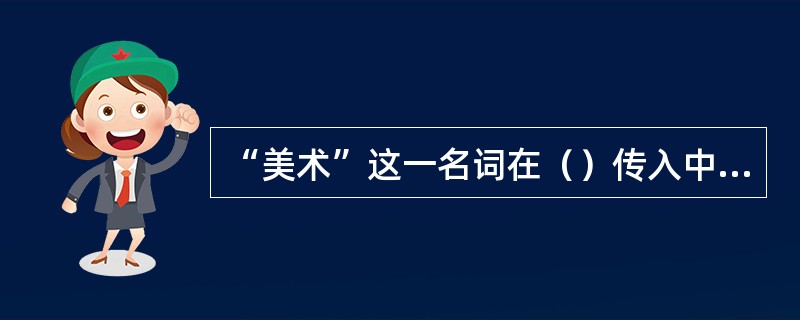 “美术”这一名词在（）传入中国。