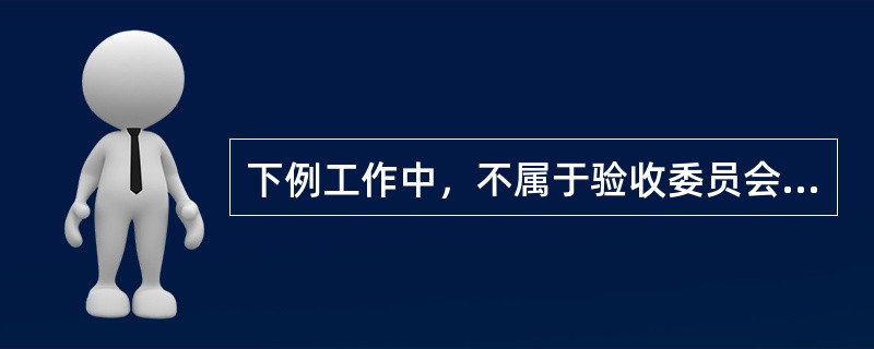 下例工作中，不属于验收委员会或验收组的主要工作内容的是（）。