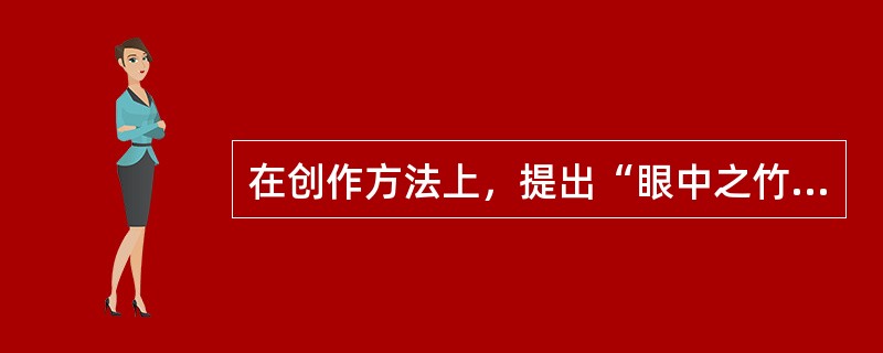 在创作方法上，提出“眼中之竹”“心中之竹”“手中之竹”三阶段的清代画家是（）。