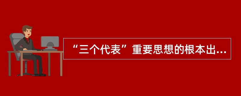 “三个代表”重要思想的根本出发点和落脚点是（）。