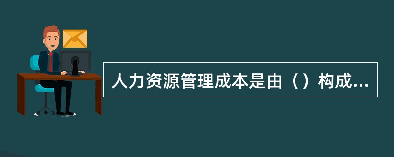 人力资源管理成本是由（）构成的。